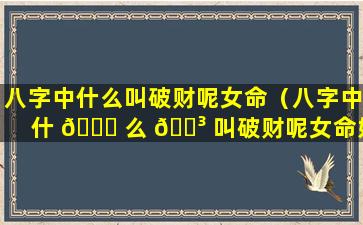 八字中什么叫破财呢女命（八字中什 🐒 么 🐳 叫破财呢女命好不好）